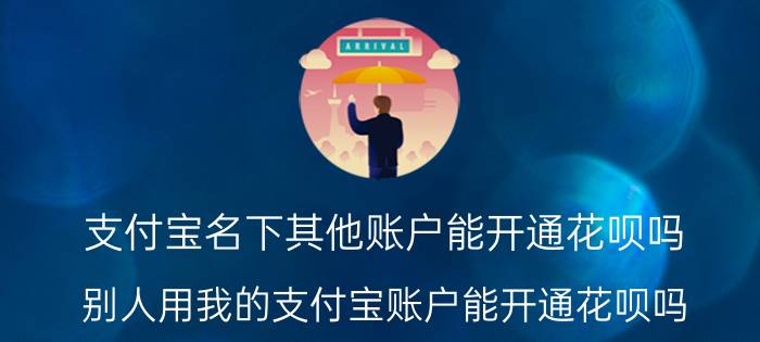 支付宝名下其他账户能开通花呗吗 别人用我的支付宝账户能开通花呗吗？